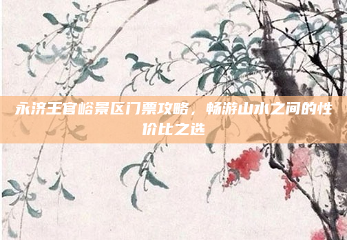 永济王官峪景区门票攻略，畅游山水之间的性价比之选