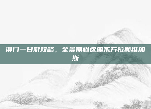 澳门一日游攻略,全景体验这座东方拉斯维加斯