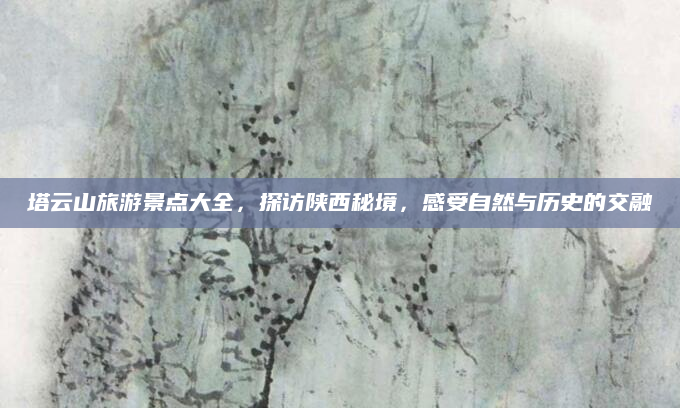 塔云山旅游景点大全,探访陕西秘境,感受自然与历史的交融