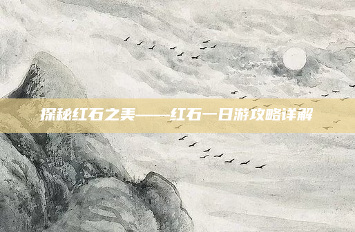 探秘红石之美——红石一日游攻略详解