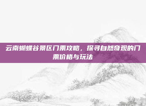 云南蝴蝶谷景区门票攻略,探寻自然奇观的门票价格与玩法
