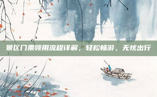 景区门票领用流程详解,轻松畅游,无忧出行