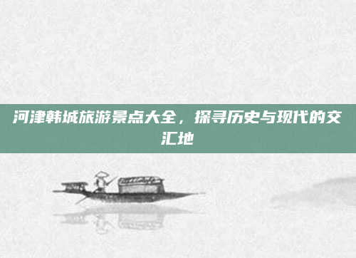 河津韩城旅游景点大全,探寻历史与现代的交汇地