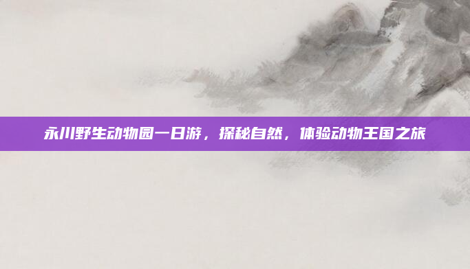 永川野生动物园一日游,探秘自然,体验动物王国之旅
