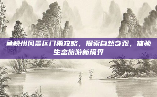 鱼鳞州风景区门票攻略,探索自然奇观,体验生态旅游新境界