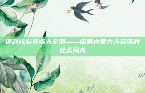 伊利旅游景点大全图——探索内蒙古大草原的壮美风光