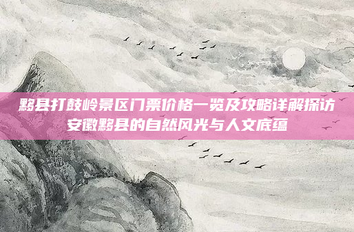 黟县打鼓岭景区门票价格一览及攻略详解探访安徽黟县的自然风光与人文底蕴