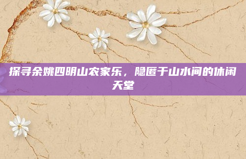 探寻余姚四明山农家乐,隐匿于山水间的休闲天堂
