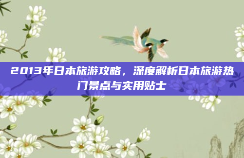 2013年日本旅游攻略,深度解析日本旅游热门景点与实用贴士