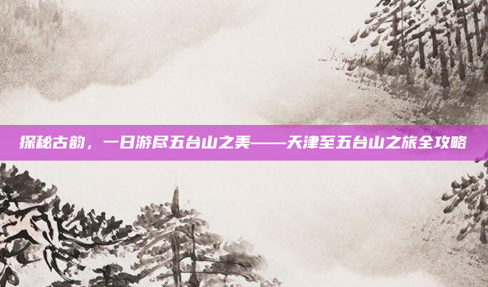 探秘古韵,一日游尽五台山之美——天津至五台山之旅全攻略