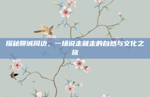 探秘聊城周边,一场说走就走的自然与文化之旅