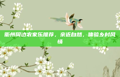 衢州周边农家乐推荐,亲近自然,体验乡村风情