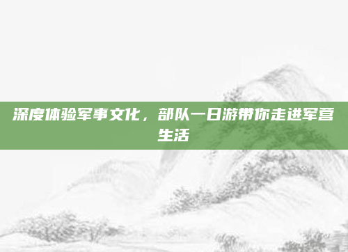深度体验军事文化，部队一日游带你走进军营生活