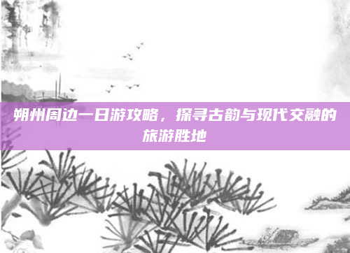 朔州周边一日游攻略，探寻古韵与现代交融的旅游胜地