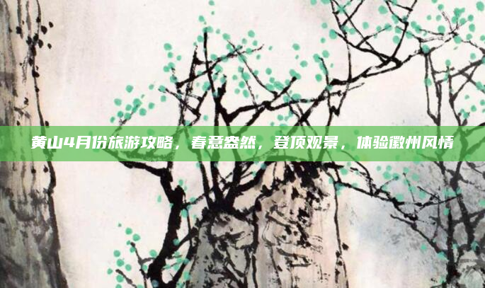 黄山4月份旅游攻略,春意盎然,登顶观景,体验徽州风情