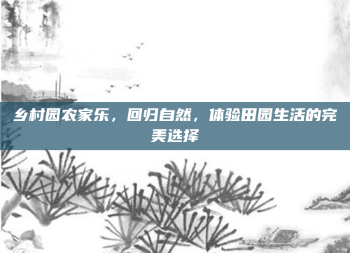 乡村园农家乐,回归自然,体验田园生活的完美选择