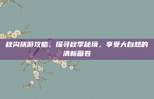 秋沟旅游攻略,探寻秋季秘境,享受大自然的清新画卷