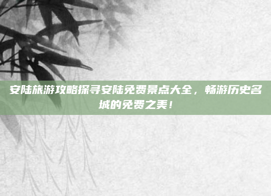 安陆旅游攻略探寻安陆免费景点大全，畅游历史名城的免费之美！