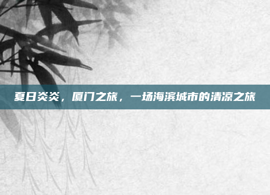 夏日炎炎,厦门之旅,一场海滨城市的清凉之旅