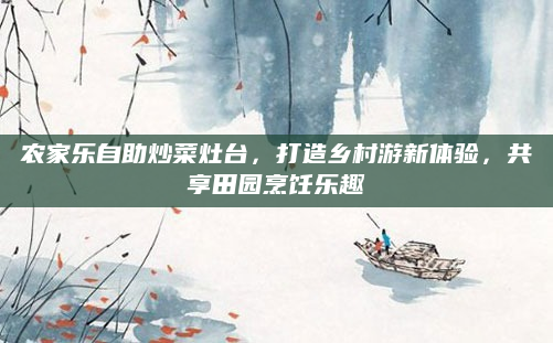 农家乐自助炒菜灶台，打造乡村游新体验，共享田园烹饪乐趣