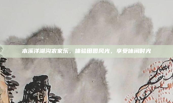 本溪洋湖沟农家乐，体验田园风光，享受休闲时光