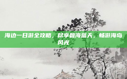 海边一日游全攻略,尽享碧海蓝天,畅游海岛风光