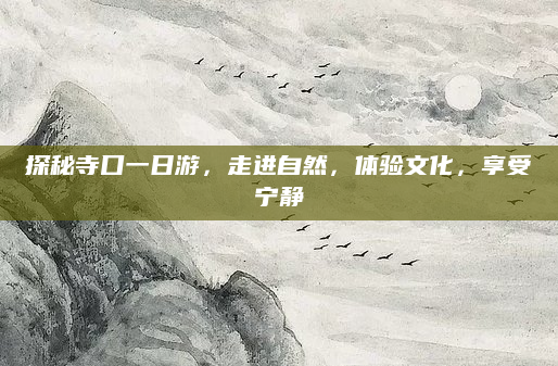 探秘寺口一日游，走进自然，体验文化，享受宁静