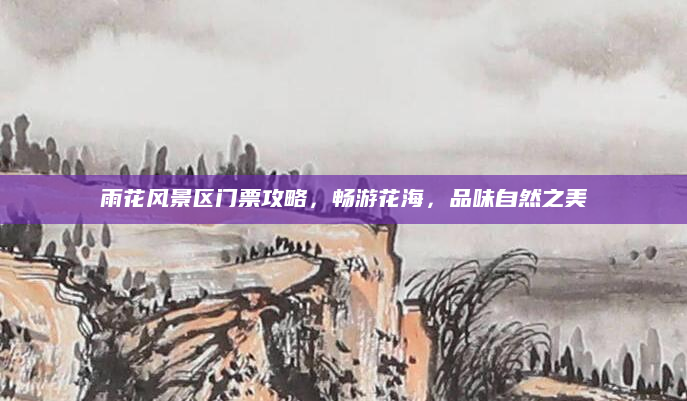 雨花风景区门票攻略,畅游花海,品味自然之美