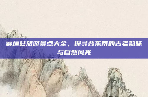 襄垣县旅游景点大全,探寻晋东南的古老韵味与自然风光