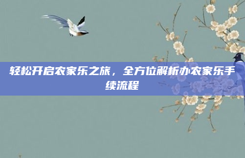 轻松开启农家乐之旅,全方位解析办农家乐手续流程