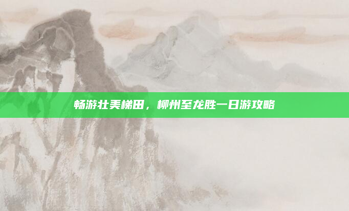 畅游壮美梯田，柳州至龙胜一日游攻略
