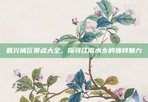 嘉兴城区景点大全,探寻江南水乡的独特魅力