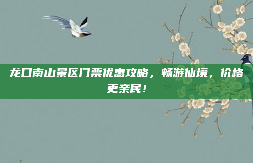 龙口南山景区门票优惠攻略,畅游仙境,价格更亲民!