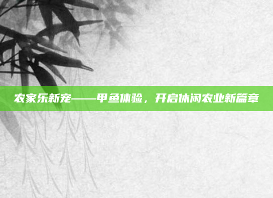 农家乐新宠——甲鱼体验,开启休闲农业新篇章