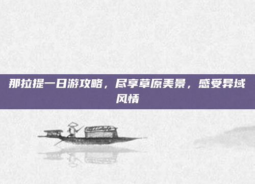 那拉提一日游攻略,尽享草原美景,感受异域风情