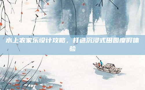 水上农家乐设计攻略，打造沉浸式田园度假体验