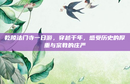 乾陵法门寺一日游,穿越千年,感受历史的厚重与宗教的庄严