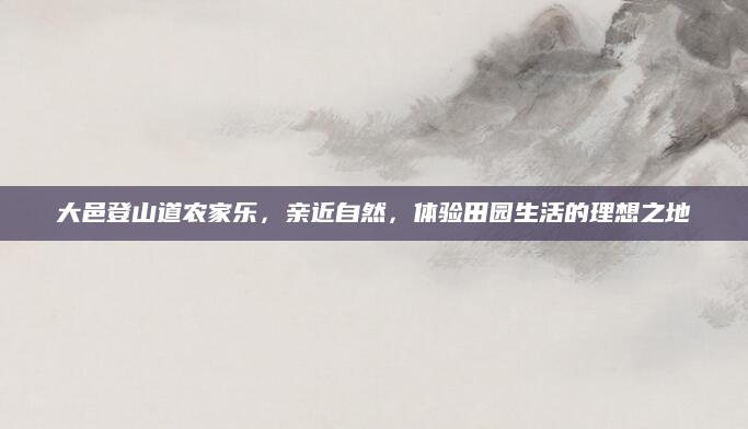 大邑登山道农家乐，亲近自然，体验田园生活的理想之地