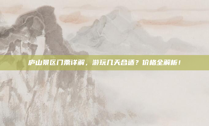 庐山景区门票详解，游玩几天合适？价格全解析！
