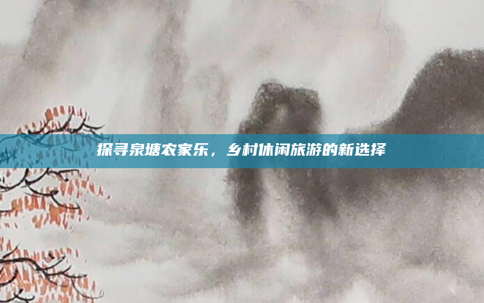 探寻泉塘农家乐,乡村休闲旅游的新选择