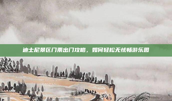 迪士尼景区门票出门攻略，如何轻松无忧畅游乐园