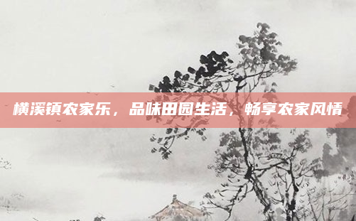 横溪镇农家乐,品味田园生活,畅享农家风情