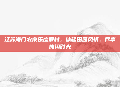 江苏海门农家乐度假村,体验田园风情,尽享休闲时光