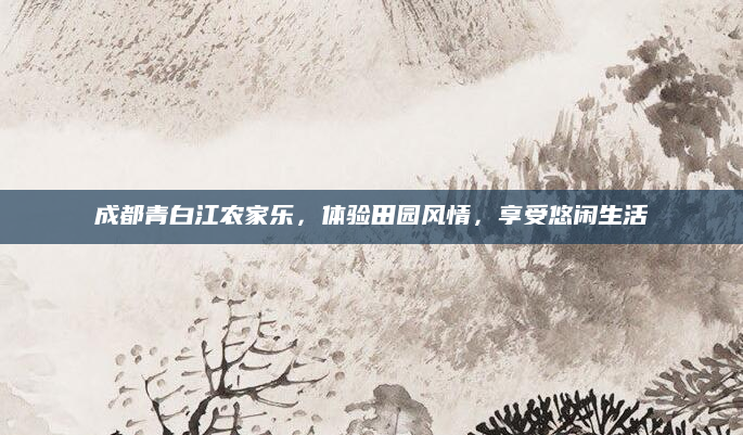 成都青白江农家乐,体验田园风情,享受悠闲生活