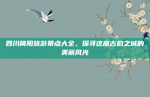 四川简阳旅游景点大全,探寻这座古韵之城的美丽风光