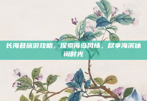 长海县旅游攻略,探索海岛风情,尽享海滨休闲时光