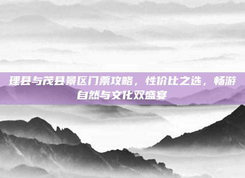理县与茂县景区门票攻略,性价比之选,畅游自然与文化双盛宴