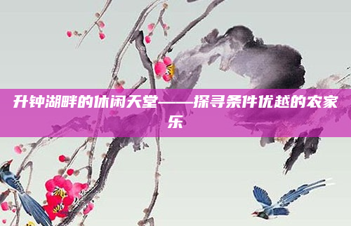 升钟湖畔的休闲天堂——探寻条件优越的农家乐