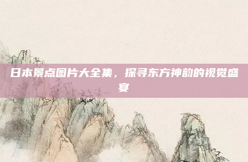 日本景点图片大全集，探寻东方神韵的视觉盛宴