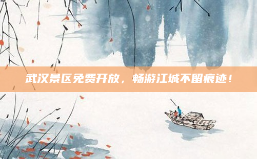 武汉景区免费开放,畅游江城不留痕迹!